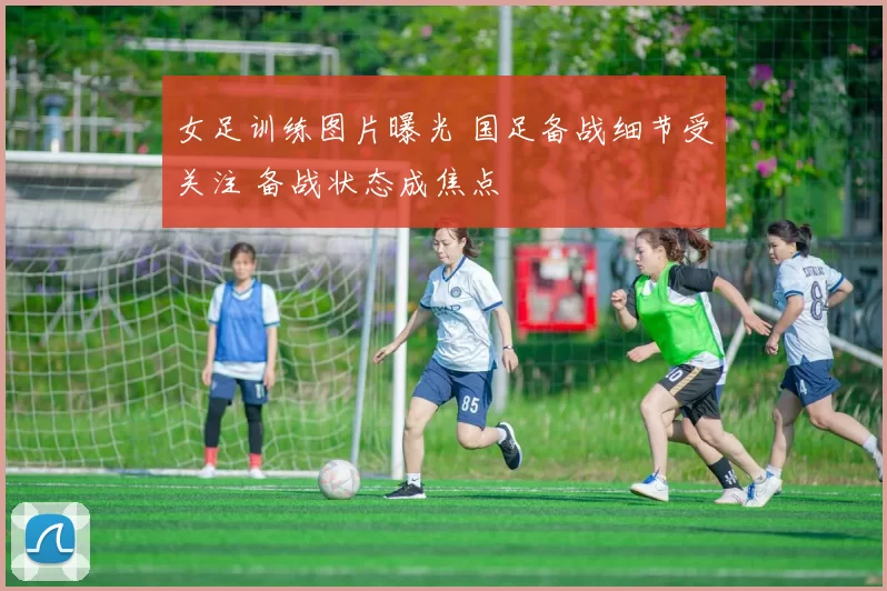女足训练图片曝光 国足备战细节受关注 备战状态成焦点