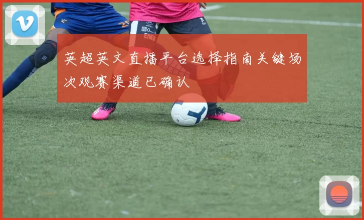 英超英文直播平台选择指南关键场次观赛渠道已确认