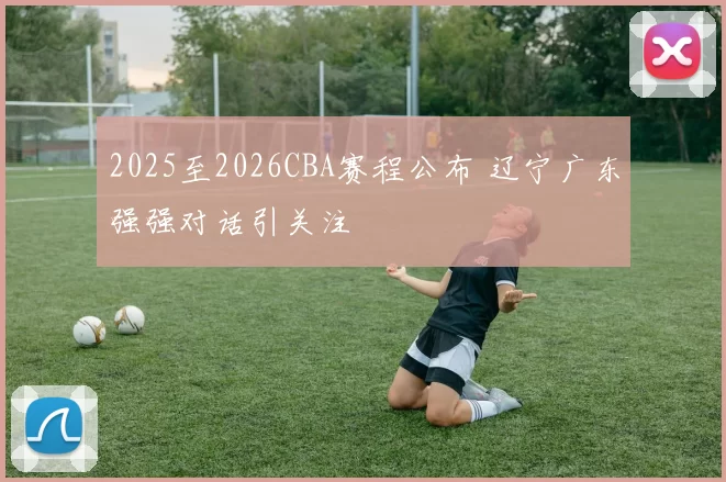 2025至2026CBA赛程公布 辽宁广东强强对话引关注