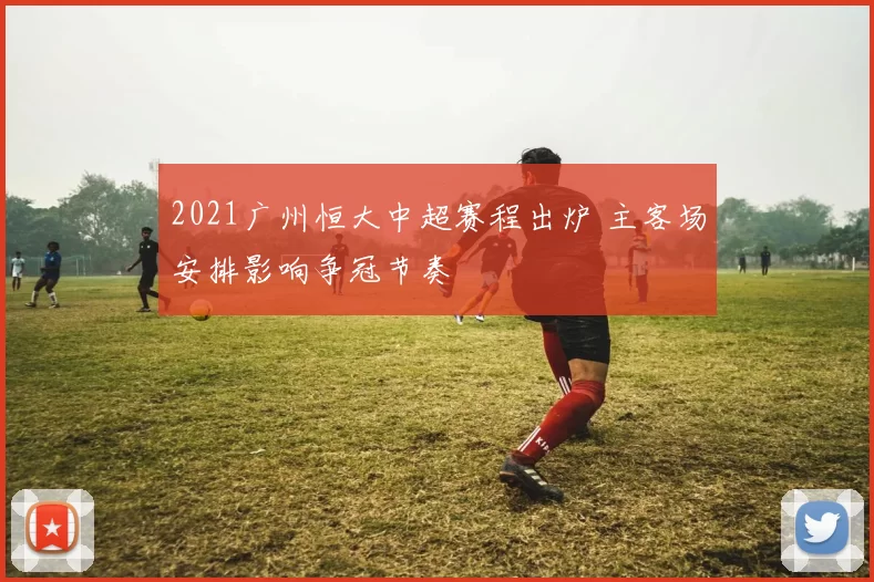 2021广州恒大中超赛程出炉 主客场安排影响争冠节奏