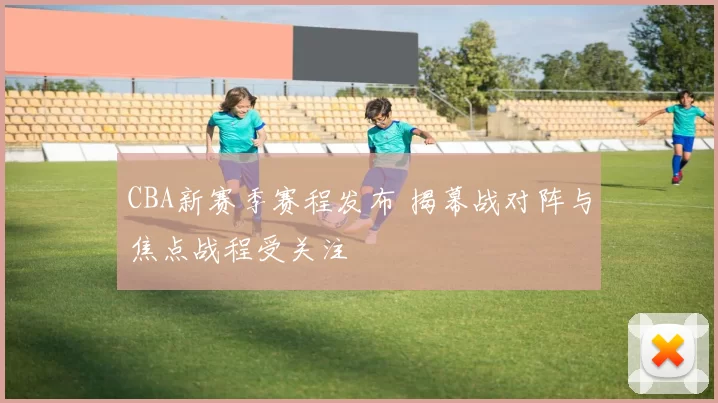 CBA新赛季赛程发布 揭幕战对阵与焦点战程受关注