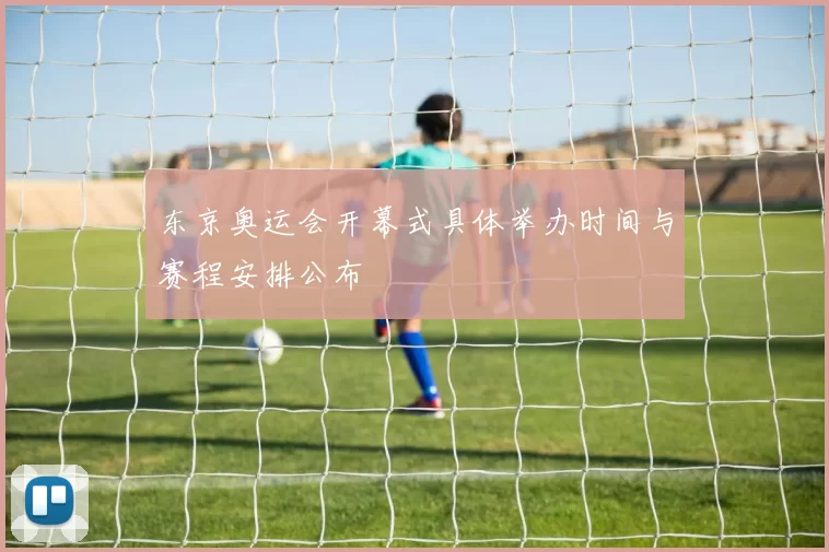 东京奥运会开幕式具体举办时间与赛程安排公布