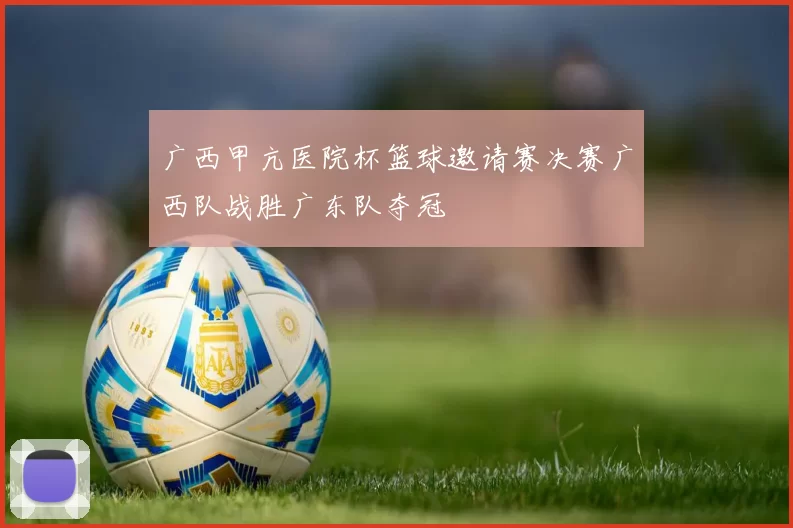 广西甲亢医院杯篮球邀请赛决赛广西队战胜广东队夺冠