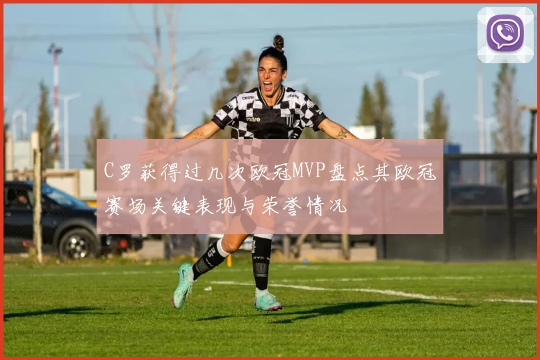 C罗获得过几次欧冠MVP盘点其欧冠赛场关键表现与荣誉情况