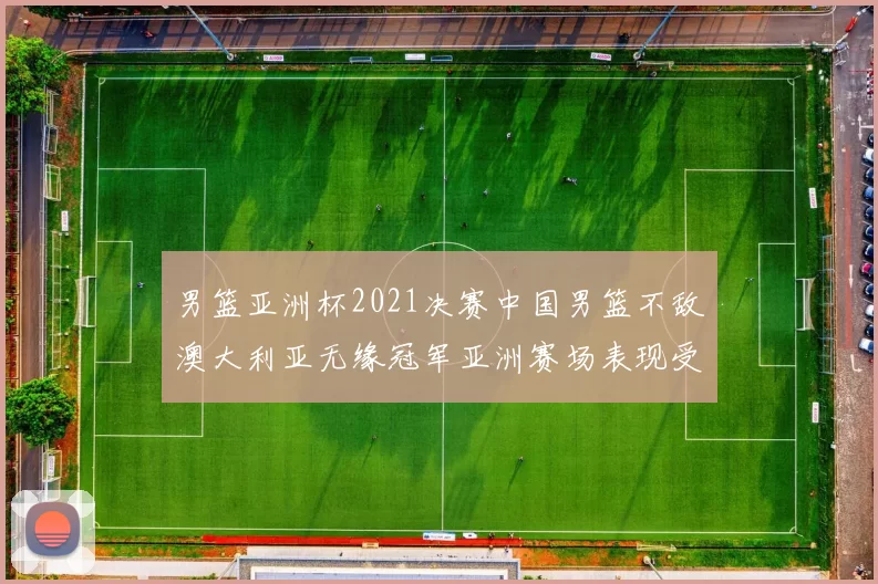 男篮亚洲杯2021决赛中国男篮不敌澳大利亚无缘冠军亚洲赛场表现受关注