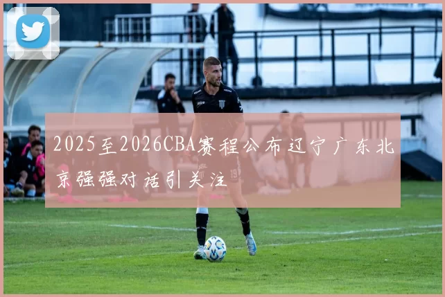 2025至2026CBA赛程公布辽宁广东北京强强对话引关注