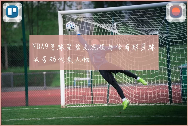 NBA9号球星盘点现役与传奇球员球衣号码代表人物