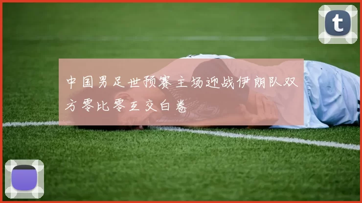 中国男足世预赛主场迎战伊朗队双方零比零互交白卷