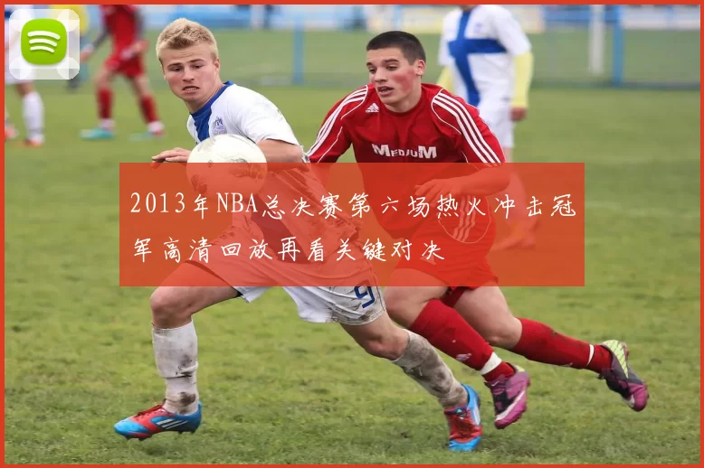 2013年NBA总决赛第六场热火冲击冠军高清回放再看关键对决
