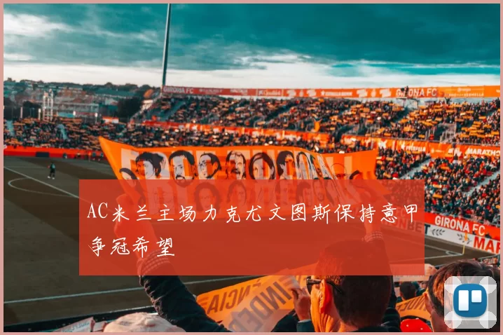 AC米兰主场力克尤文图斯保持意甲争冠希望