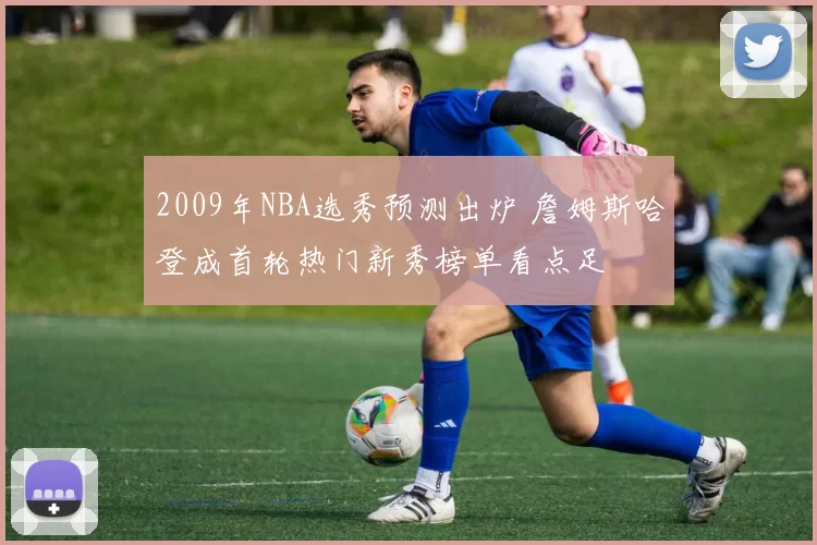 2009年NBA选秀预测出炉 詹姆斯哈登成首轮热门新秀榜单看点足
