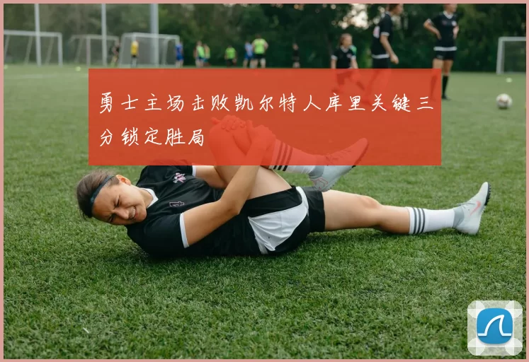 勇士主场击败凯尔特人库里关键三分锁定胜局