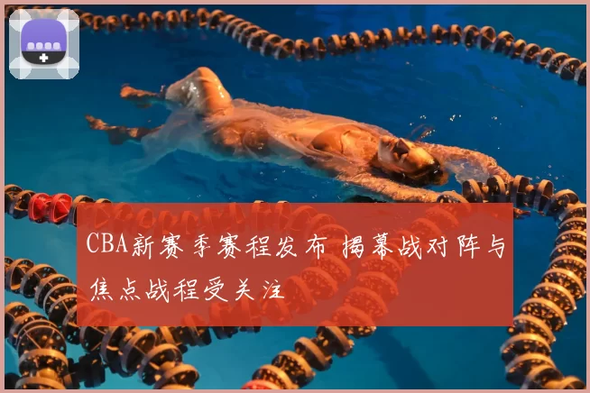 CBA新赛季赛程发布 揭幕战对阵与焦点战程受关注