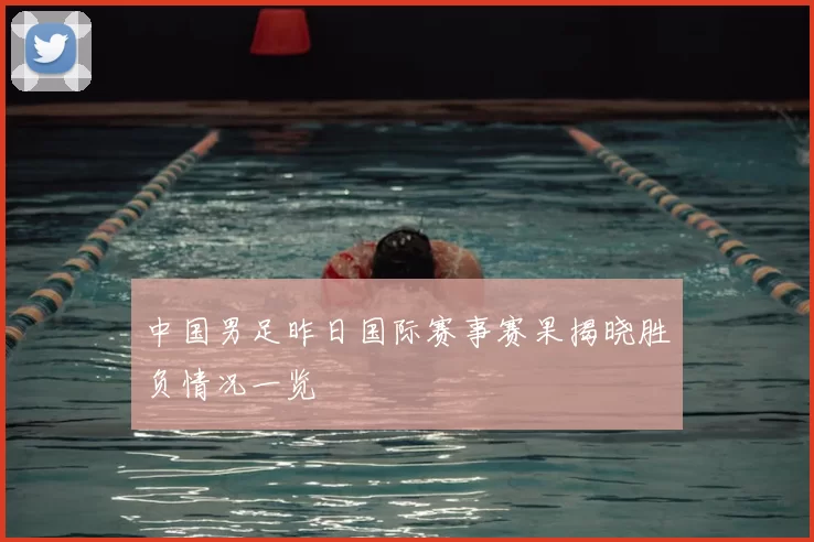 中国男足昨日国际赛事赛果揭晓胜负情况一览