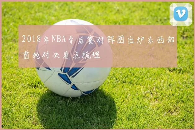 2018年NBA季后赛对阵图出炉东西部首轮对决看点梳理