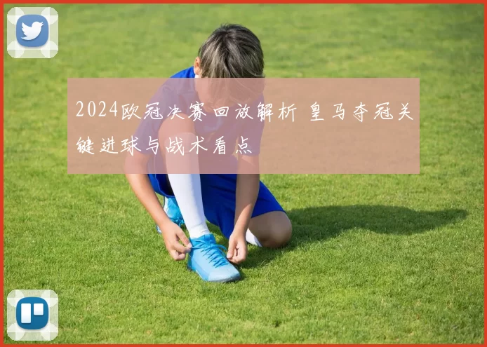 2024欧冠决赛回放解析 皇马夺冠关键进球与战术看点
