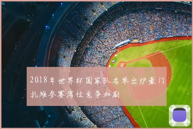 2018年世界杯国家队名单出炉豪门扎堆参赛席位竞争加剧