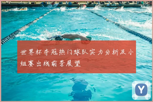 世界杯夺冠热门球队实力分析及小组赛出线前景展望