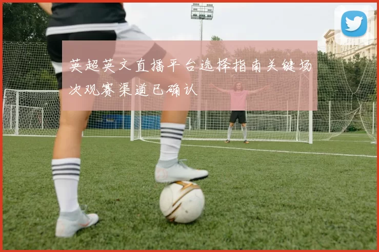英超英文直播平台选择指南关键场次观赛渠道已确认