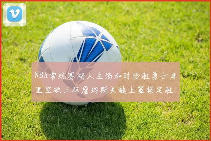 NBA常规赛湖人主场加时险胜勇士库里空砍三双詹姆斯关键上篮锁定胜局