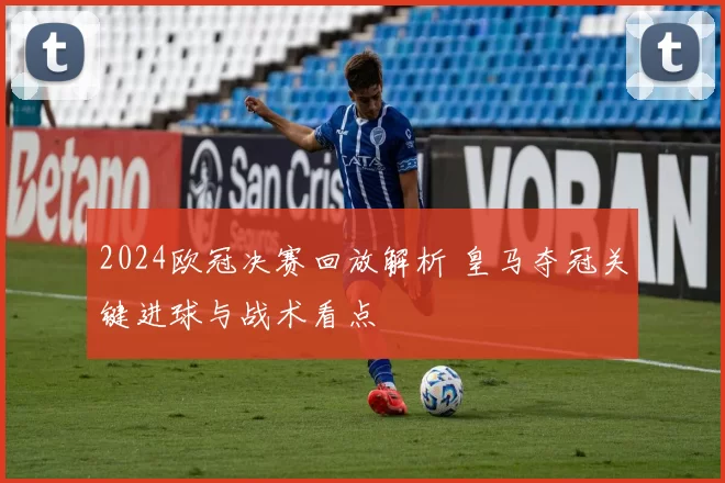 2024欧冠决赛回放解析 皇马夺冠关键进球与战术看点