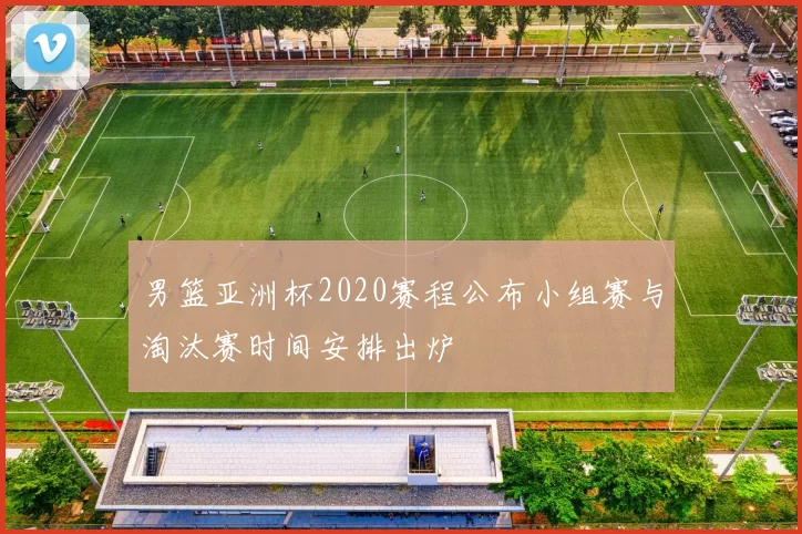 男篮亚洲杯2020赛程公布小组赛与淘汰赛时间安排出炉