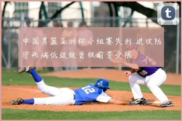 中国男篮亚洲杯小组赛失利 进攻防守两端低效致晋级前景受限