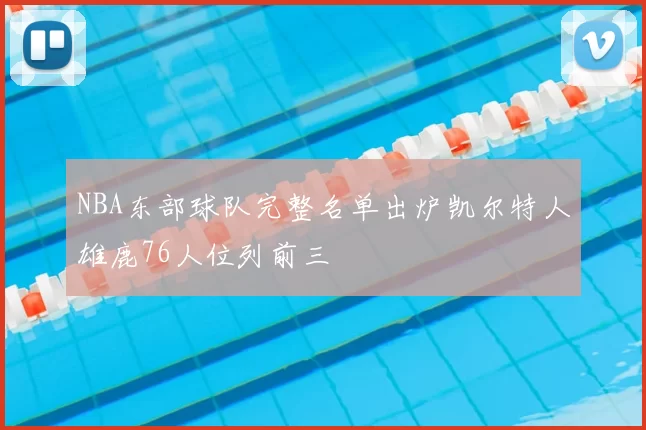 NBA东部球队完整名单出炉凯尔特人雄鹿76人位列前三