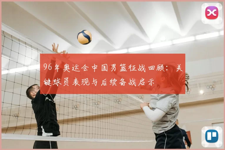 96年奥运会中国男篮征战回顾：关键球员表现与后续备战启示