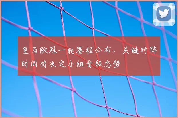 皇马欧冠一轮赛程公布，关键对阵时间将决定小组晋级态势