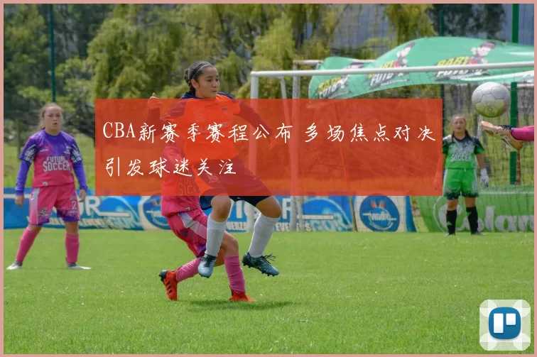 CBA新赛季赛程公布 多场焦点对决引发球迷关注