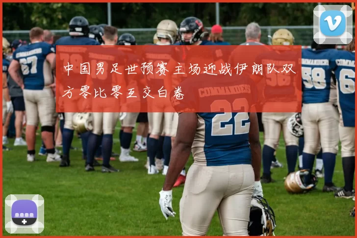 中国男足世预赛主场迎战伊朗队双方零比零互交白卷