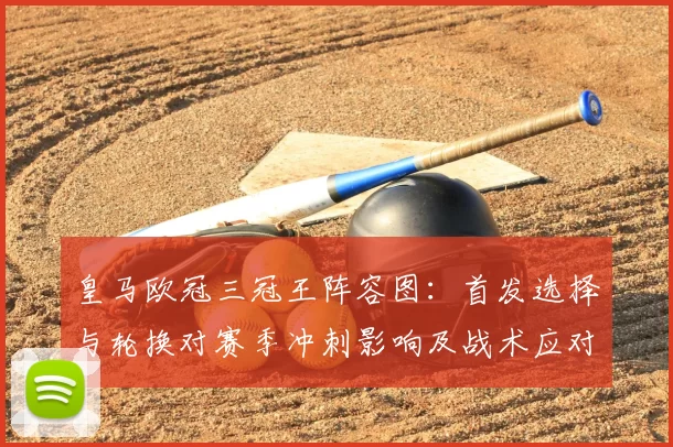 皇马欧冠三冠王阵容图：首发选择与轮换对赛季冲刺影响及战术应对建议