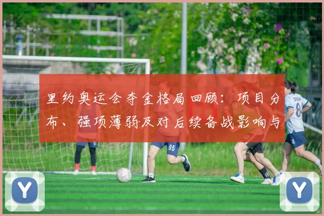 里约奥运会夺金格局回顾：项目分布、强项薄弱及对后续备战影响与资源配置