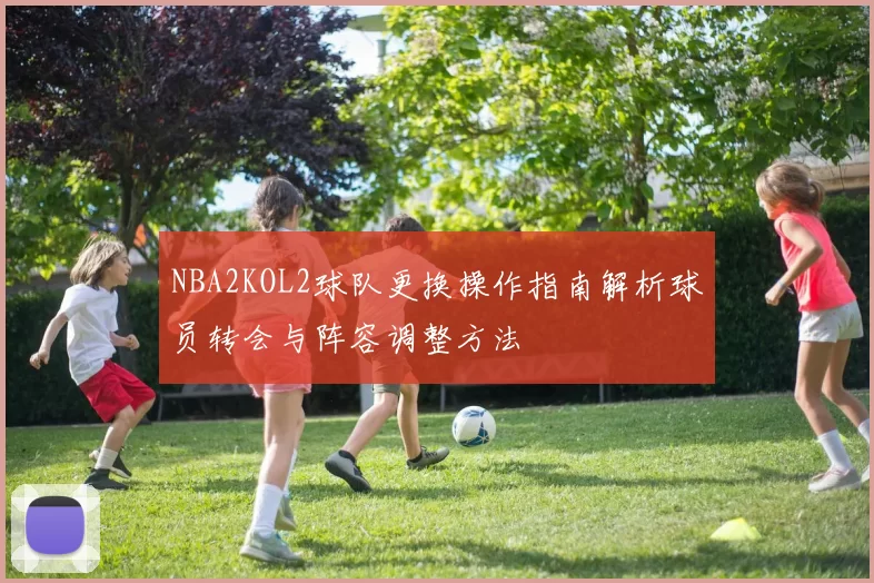 NBA2KOL2球队更换操作指南解析球员转会与阵容调整方法