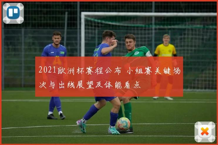 2021欧洲杯赛程公布 小组赛关键场次与出线展望及体能看点