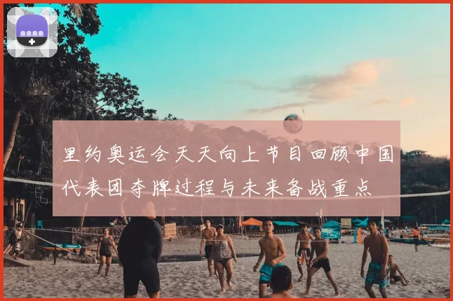 里约奥运会天天向上节目回顾中国代表团夺牌过程与未来备战重点