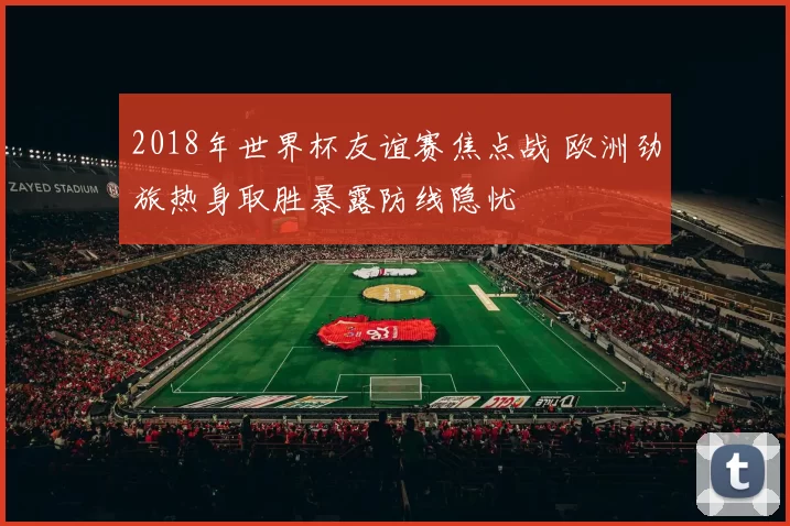 2018年世界杯友谊赛焦点战 欧洲劲旅热身取胜暴露防线隐忧