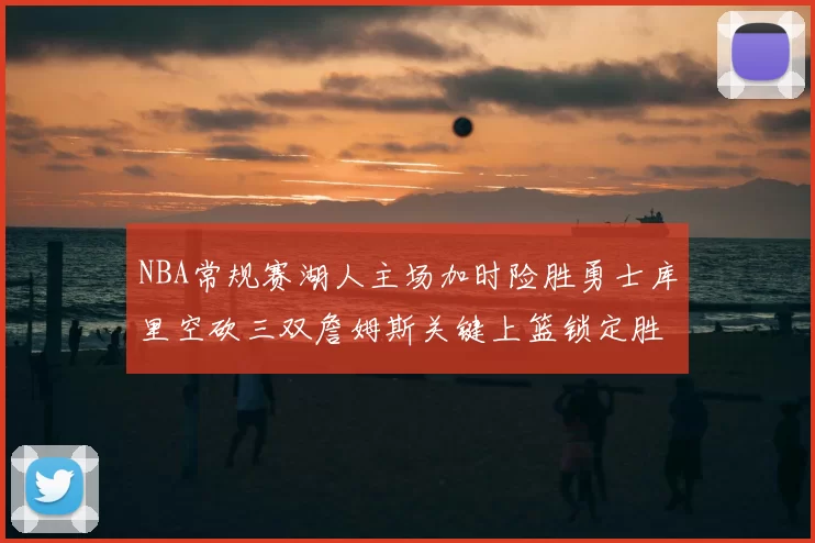 NBA常规赛湖人主场加时险胜勇士库里空砍三双詹姆斯关键上篮锁定胜局