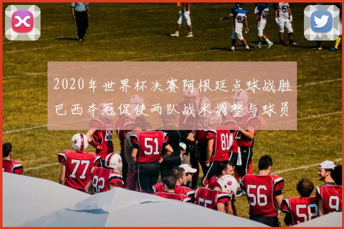 2020年世界杯决赛阿根廷点球战胜巴西夺冠促使两队战术调整与球员考察