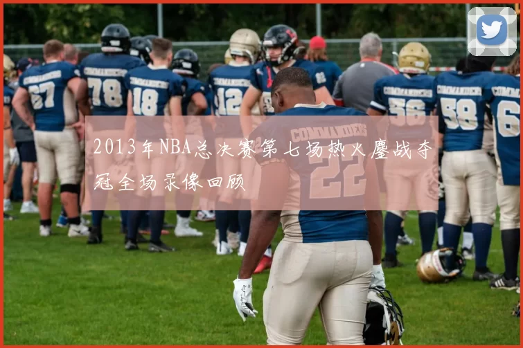 2013年NBA总决赛第七场热火鏖战夺冠全场录像回顾