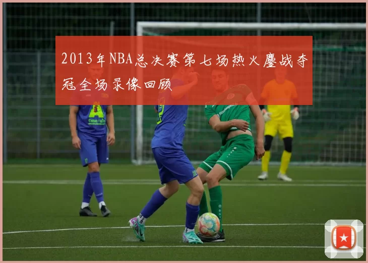 2013年NBA总决赛第七场热火鏖战夺冠全场录像回顾