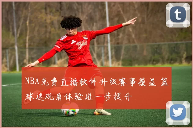NBA免费直播软件升级赛事覆盖 篮球迷观看体验进一步提升