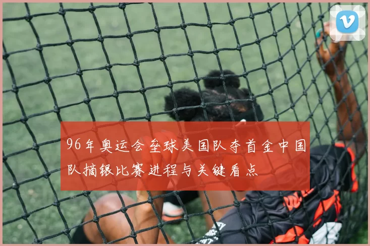 96年奥运会垒球美国队夺首金中国队摘银比赛进程与关键看点