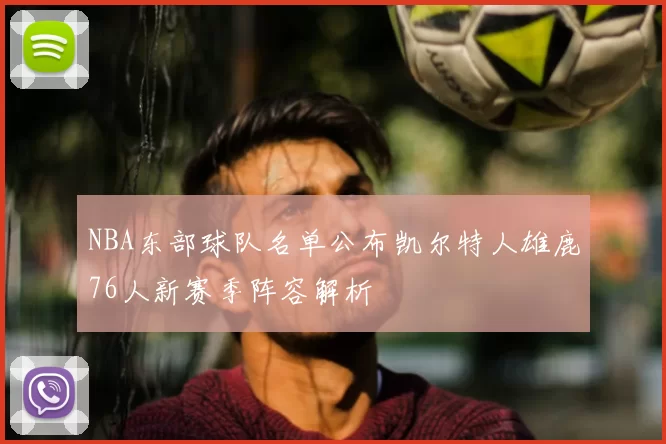 NBA东部球队名单公布凯尔特人雄鹿76人新赛季阵容解析