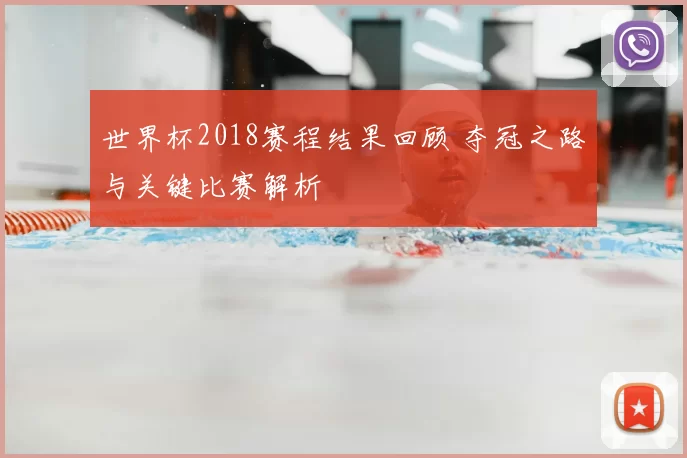 世界杯2018赛程结果回顾 夺冠之路与关键比赛解析