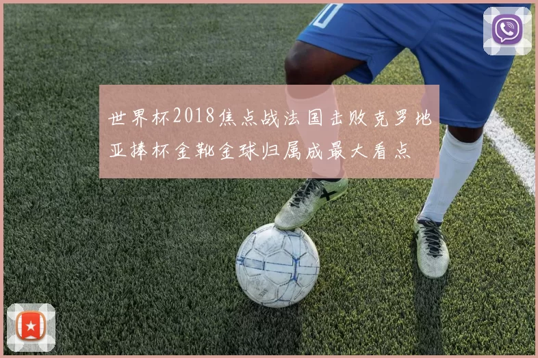 世界杯2018焦点战法国击败克罗地亚捧杯金靴金球归属成最大看点