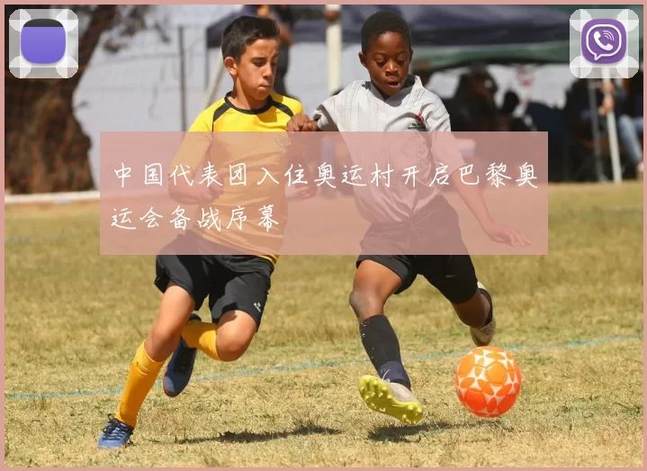 中国代表团入住奥运村开启巴黎奥运会备战序幕