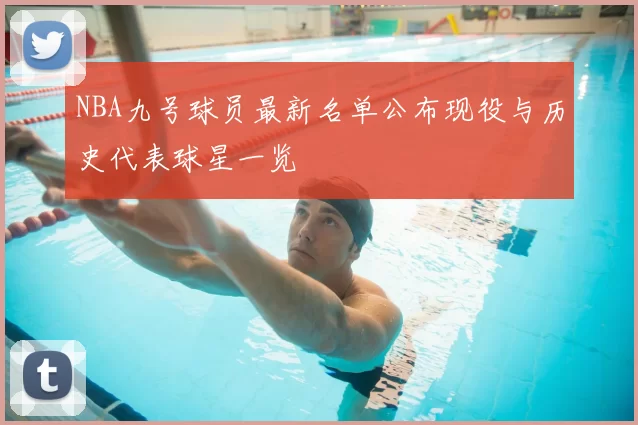 NBA九号球员最新名单公布现役与历史代表球星一览