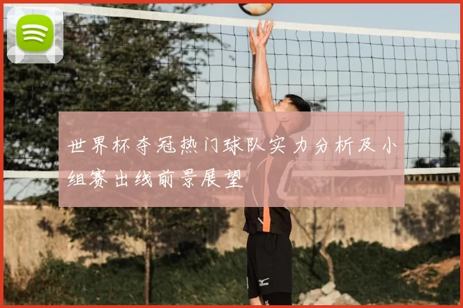 世界杯夺冠热门球队实力分析及小组赛出线前景展望